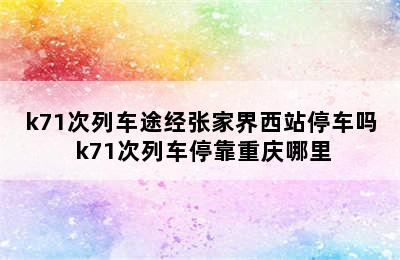 k71次列车途经张家界西站停车吗 k71次列车停靠重庆哪里